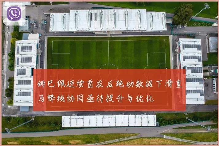姆巴佩连续首发后跑动数据下滑皇马锋线协同亟待提升与优化