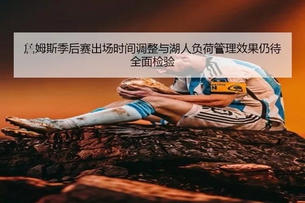 詹姆斯季后赛出场时间调整与湖人负荷管理效果仍待全面检验