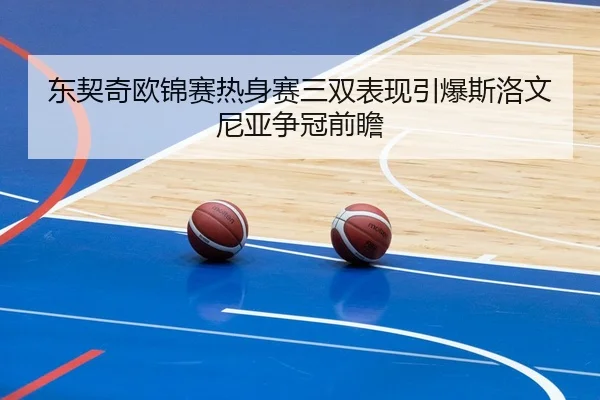 东契奇欧锦赛热身赛三双表现引爆斯洛文尼亚争冠前瞻
