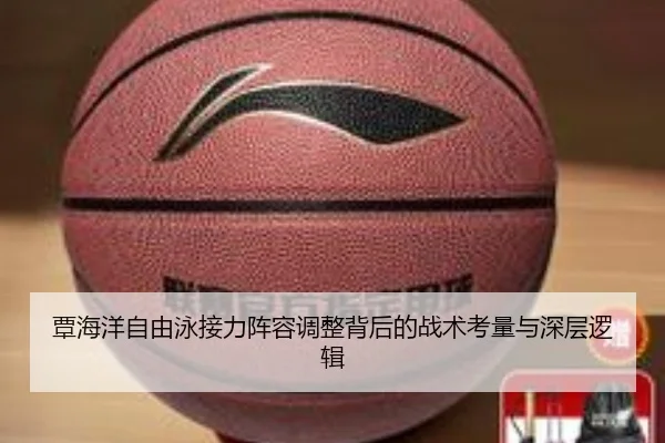 覃海洋自由泳接力阵容调整背后的战术考量与深层逻辑
