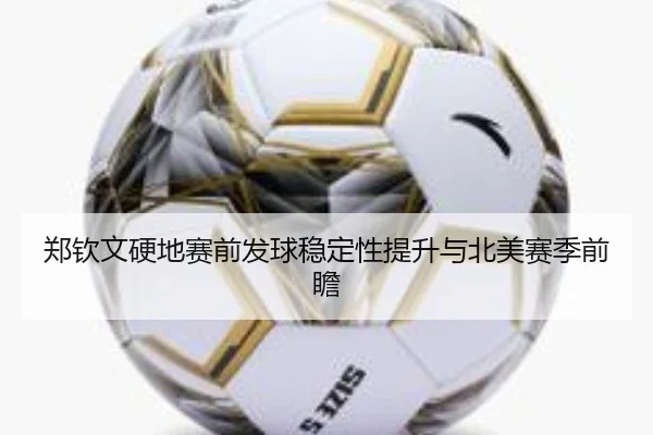 郑钦文硬地赛前发球稳定性提升与北美赛季前瞻
