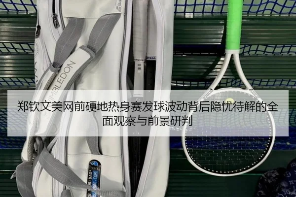 郑钦文美网前硬地热身赛发球波动背后隐忧待解的全面观察与前景研判