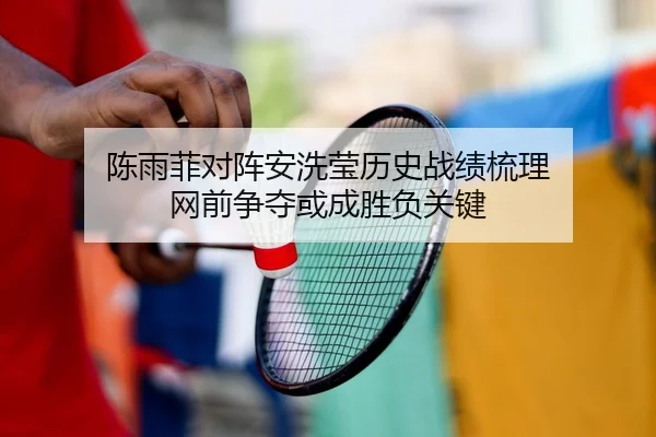 陈雨菲对阵安洗莹历史战绩梳理 网前争夺或成胜负关键