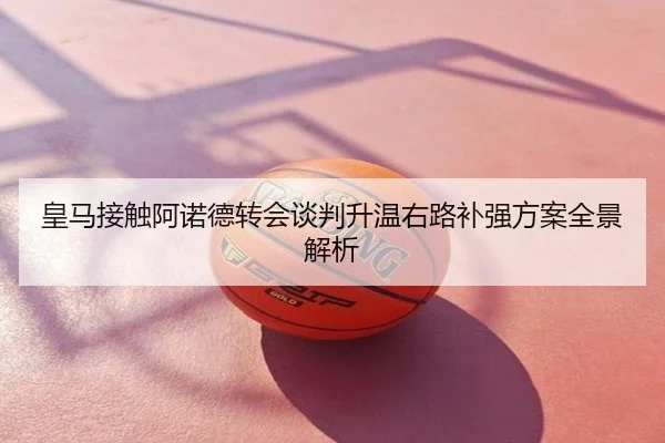皇马接触阿诺德转会谈判升温右路补强方案全景解析