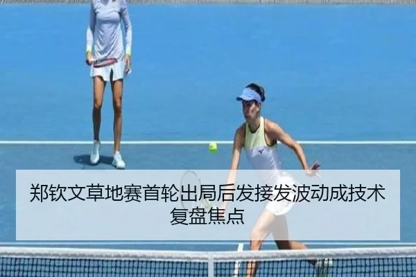 郑钦文草地赛首轮出局后发接发波动成技术复盘焦点