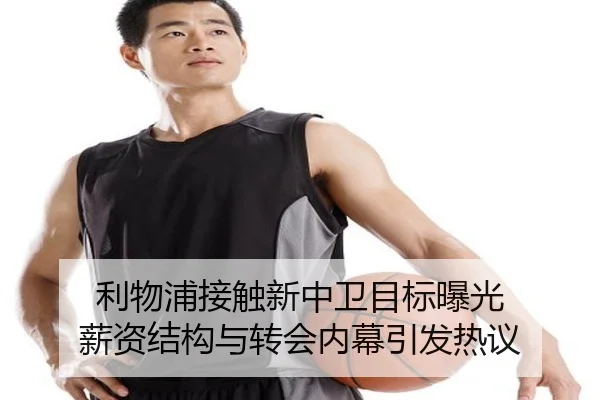 利物浦接触新中卫目标曝光 薪资结构与转会内幕引发热议